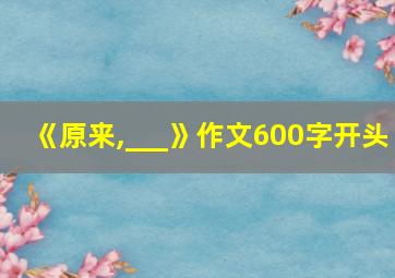 《原来,___》作文600字开头