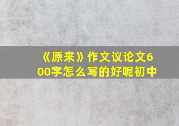 《原来》作文议论文600字怎么写的好呢初中