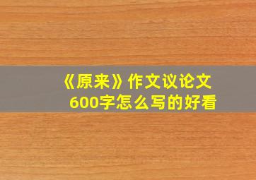 《原来》作文议论文600字怎么写的好看