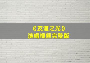 《友谊之光》演唱视频完整版