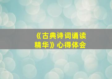 《古典诗词诵读精华》心得体会