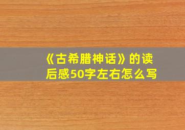 《古希腊神话》的读后感50字左右怎么写