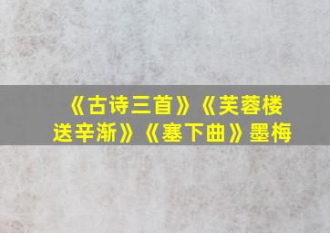 《古诗三首》《芙蓉楼送辛渐》《塞下曲》墨梅