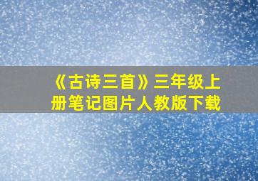 《古诗三首》三年级上册笔记图片人教版下载