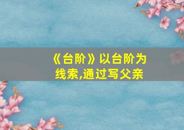 《台阶》以台阶为线索,通过写父亲