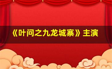 《叶问之九龙城寨》主演