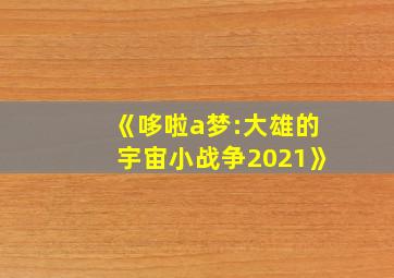 《哆啦a梦:大雄的宇宙小战争2021》