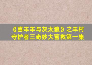 《喜羊羊与灰太狼》之羊村守护者三奇妙大营救第一集