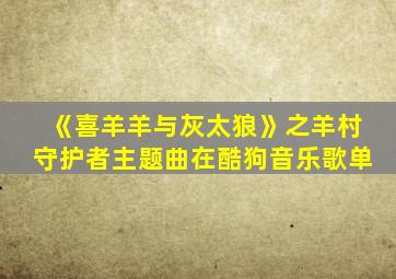 《喜羊羊与灰太狼》之羊村守护者主题曲在酷狗音乐歌单