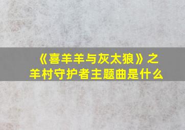 《喜羊羊与灰太狼》之羊村守护者主题曲是什么