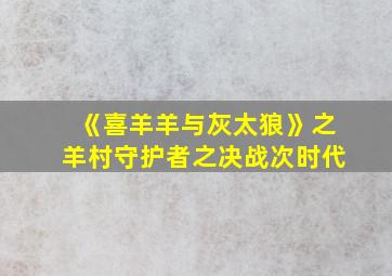 《喜羊羊与灰太狼》之羊村守护者之决战次时代