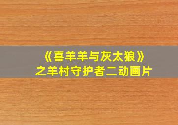 《喜羊羊与灰太狼》之羊村守护者二动画片