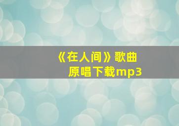 《在人间》歌曲原唱下载mp3