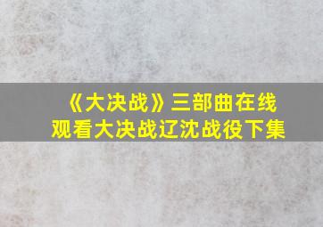 《大决战》三部曲在线观看大决战辽沈战役下集