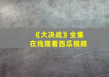 《大决战》全集在线观看西瓜视频