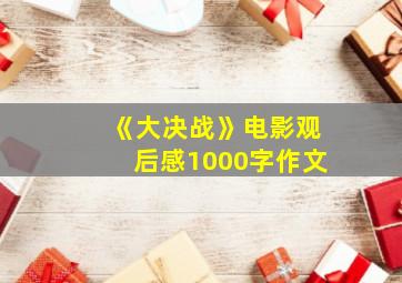 《大决战》电影观后感1000字作文