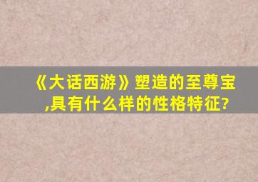 《大话西游》塑造的至尊宝,具有什么样的性格特征?