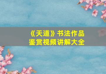 《天道》书法作品鉴赏视频讲解大全