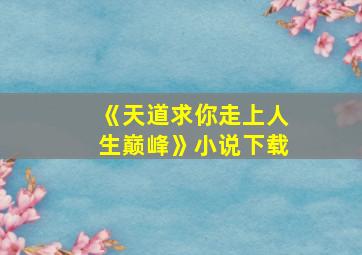 《天道求你走上人生巅峰》小说下载