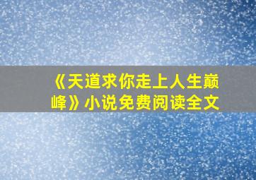 《天道求你走上人生巅峰》小说免费阅读全文