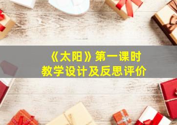 《太阳》第一课时教学设计及反思评价