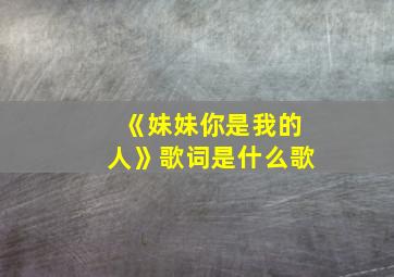 《妹妹你是我的人》歌词是什么歌