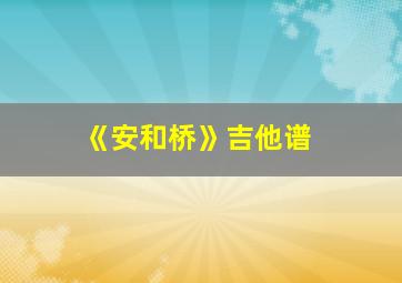 《安和桥》吉他谱