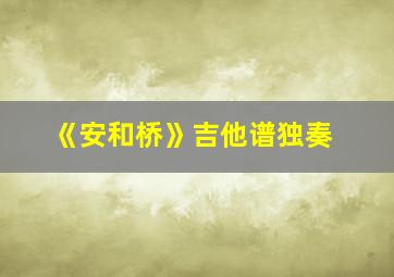 《安和桥》吉他谱独奏