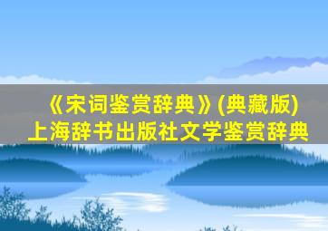 《宋词鉴赏辞典》(典藏版)上海辞书出版社文学鉴赏辞典