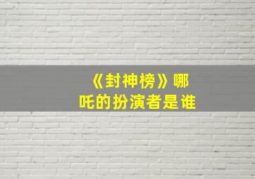 《封神榜》哪吒的扮演者是谁