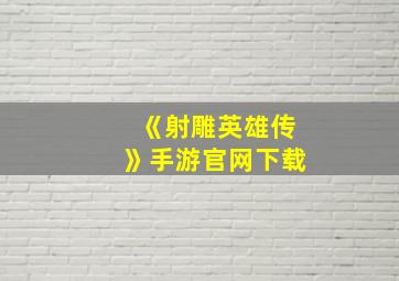 《射雕英雄传》手游官网下载