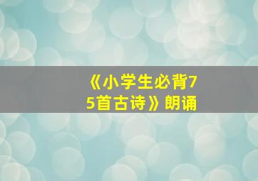 《小学生必背75首古诗》朗诵