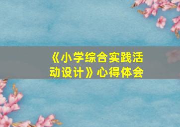 《小学综合实践活动设计》心得体会