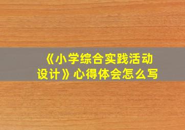 《小学综合实践活动设计》心得体会怎么写