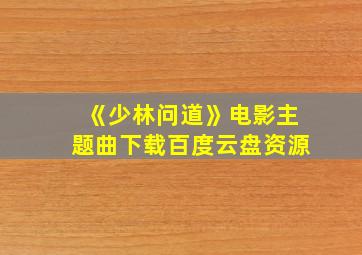 《少林问道》电影主题曲下载百度云盘资源