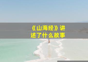 《山海经》讲述了什么故事