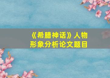 《希腊神话》人物形象分析论文题目