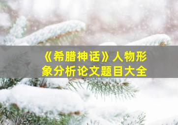 《希腊神话》人物形象分析论文题目大全