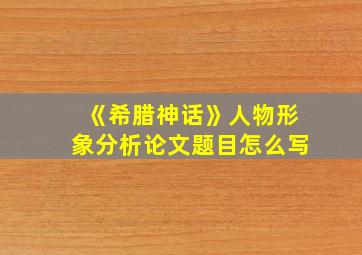 《希腊神话》人物形象分析论文题目怎么写