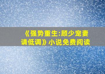 《强势重生:顾少宠妻请低调》小说免费阅读