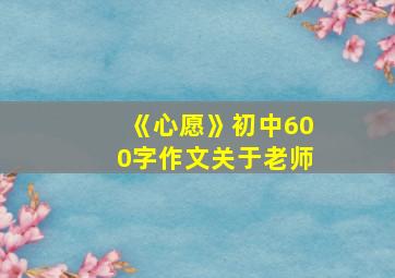 《心愿》初中600字作文关于老师