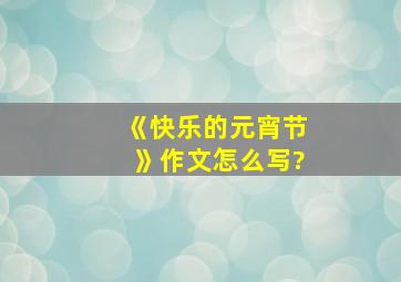 《快乐的元宵节》作文怎么写?