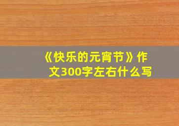 《快乐的元宵节》作文300字左右什么写