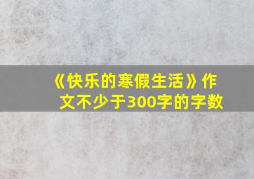 《快乐的寒假生活》作文不少于300字的字数