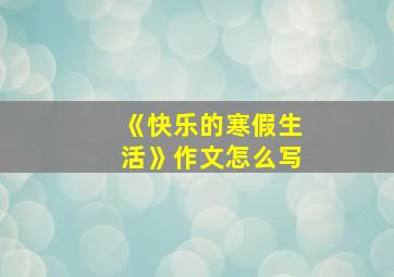 《快乐的寒假生活》作文怎么写