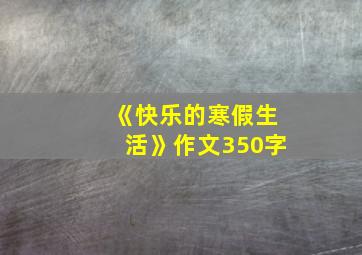 《快乐的寒假生活》作文350字