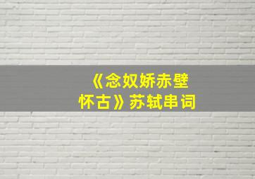 《念奴娇赤壁怀古》苏轼串词