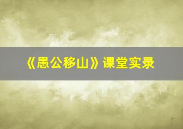 《愚公移山》课堂实录