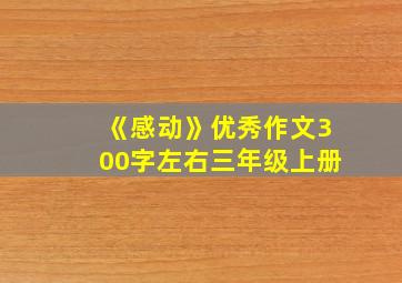 《感动》优秀作文300字左右三年级上册