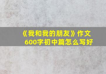 《我和我的朋友》作文600字初中篇怎么写好